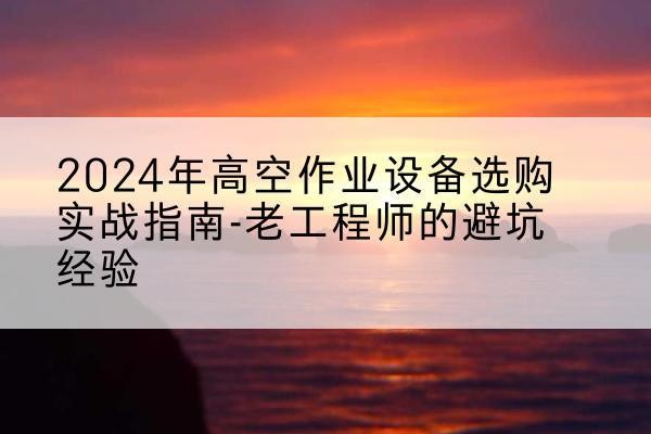 乐业高空作业升降机厂家推荐-2024年高空作业设备选购实战指南-老工程师的避坑经验