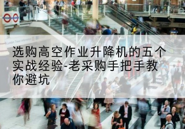 乐业高空作业升降机厂家-选购高空作业升降机的五个实战经验-老采购手把手教你避坑