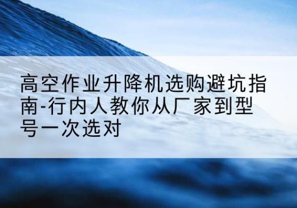 乐业升降平台厂家-高空作业升降机选购避坑指南-行内人教你从厂家到型号一次选对