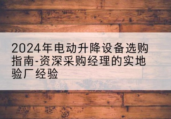乐业电动剪叉升降平台厂家-2024年电动升降设备选购指南-资深采购经理的实地验厂经验