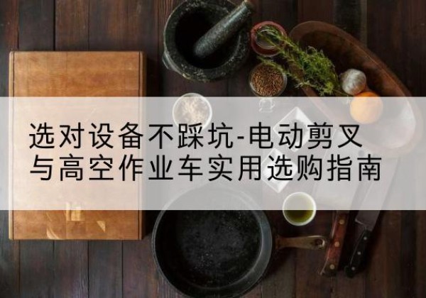 乐业电动剪叉升降平台怎么选-选对设备不踩坑-电动剪叉与高空作业车实用选购指南