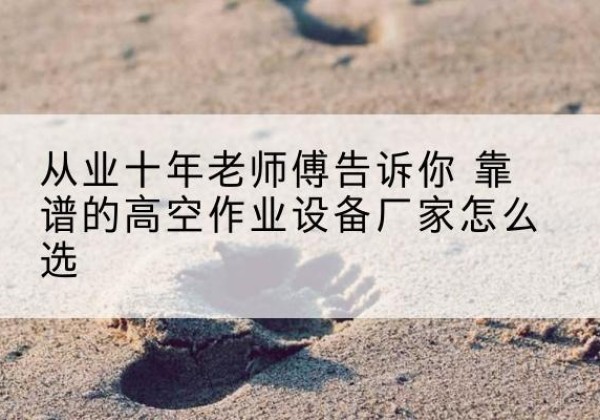 乐业高空作业升降机厂家推荐-从业十年老师傅告诉你 靠谱的高空作业设备厂家怎么选