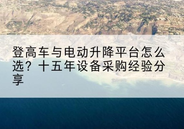 乐业登高车厂家厂家-登高车与电动升降平台怎么选？十五年设备采购经验分享
