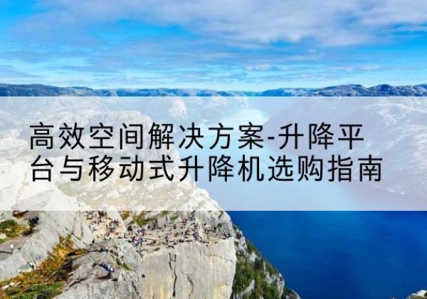 乐业升降平台厂家-*空间解决方案-升降平台与移动式升降机选购指南