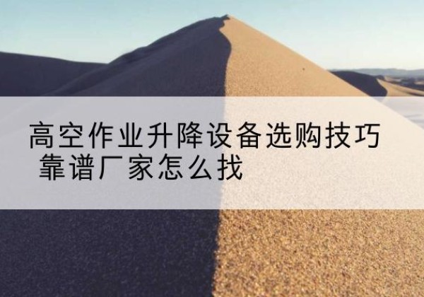 乐业电动升降平台厂家推荐-高空作业升降设备选购技巧 靠谱厂家怎么找