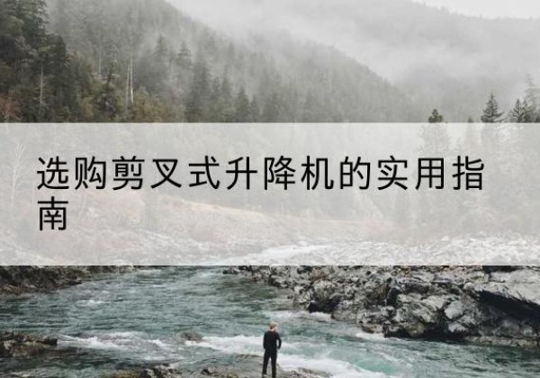 乐业剪叉式升降机怎么选-选购剪叉式升降机的实用指南