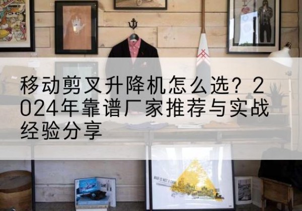 乐业升降平台厂家推荐-移动剪叉升降机怎么选？2024年靠谱厂家推荐与实战经验分享