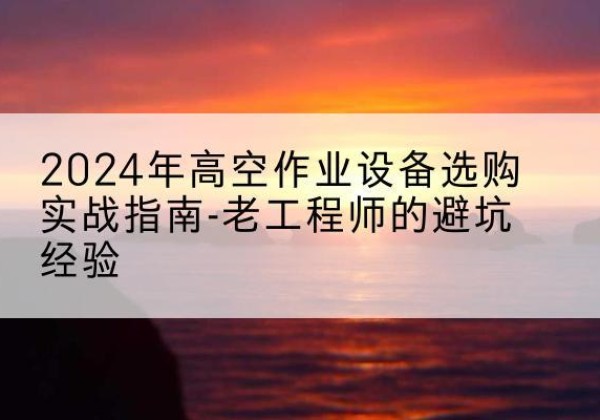 乐业高空作业升降机厂家推荐-2024年高空作业设备选购实战指南-老工程师的避坑经验