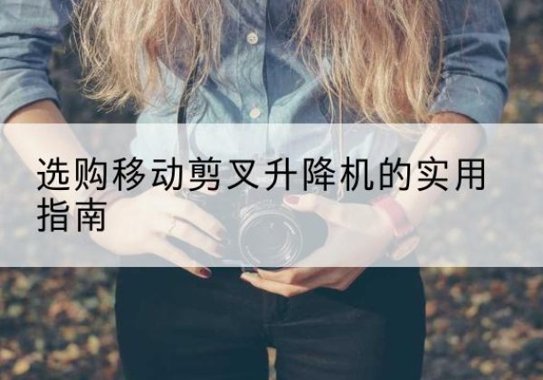 乐业移动剪叉升降机怎么选-选购移动剪叉升降机的实用指南